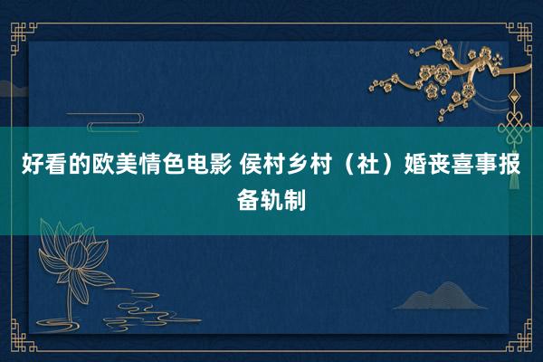 好看的欧美情色电影 侯村乡村（社）婚丧喜事报备轨制