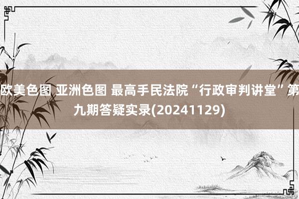 欧美色图 亚洲色图 最高手民法院“行政审判讲堂”第九期答疑实录(20241129)