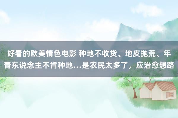 好看的欧美情色电影 种地不收货、地皮抛荒、年青东说念主不肯种地…是农民太多了，应治愈想路