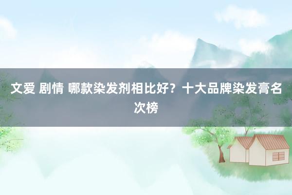 文爱 剧情 哪款染发剂相比好？十大品牌染发膏名次榜