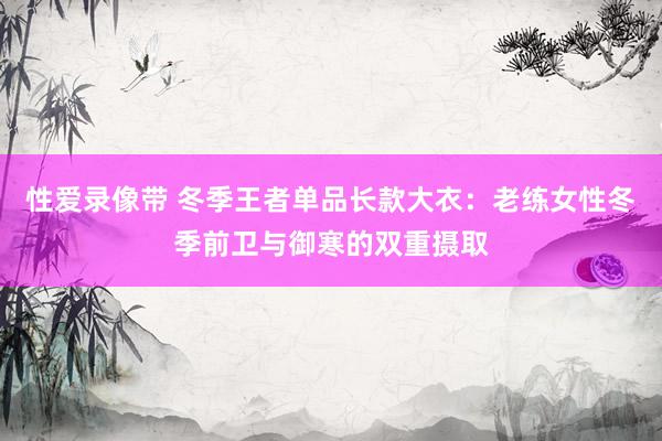 性爱录像带 冬季王者单品长款大衣：老练女性冬季前卫与御寒的双重摄取