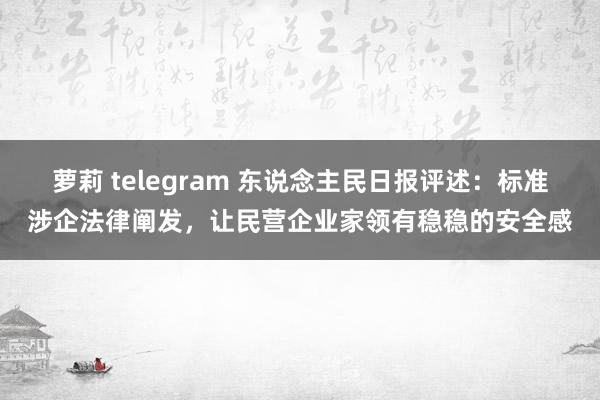 萝莉 telegram 东说念主民日报评述：标准涉企法律阐发，让民营企业家领有稳稳的安全感