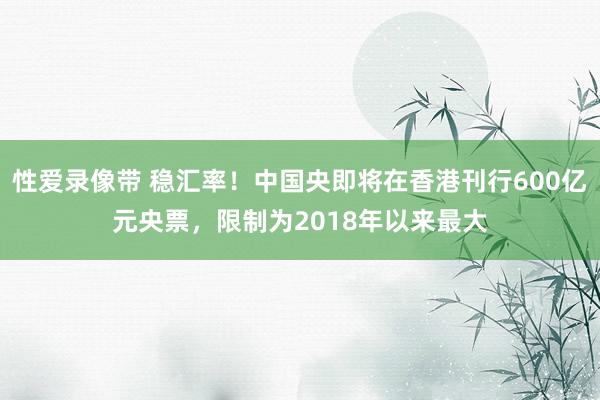 性爱录像带 稳汇率！中国央即将在香港刊行600亿元央票，限制为2018年以来最大