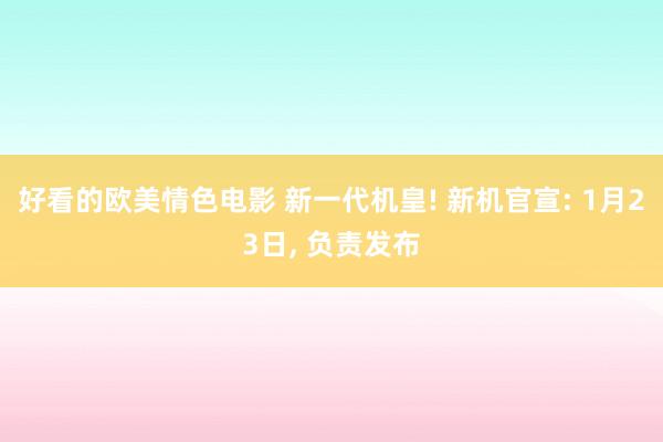 好看的欧美情色电影 新一代机皇! 新机官宣: 1月23日， 负责发布