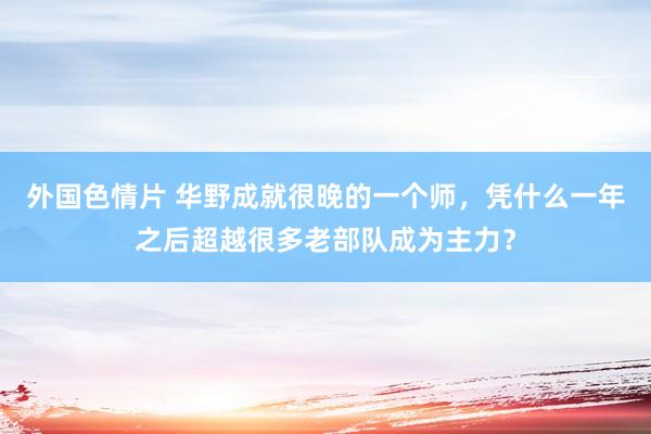 外国色情片 华野成就很晚的一个师，凭什么一年之后超越很多老部队成为主力？
