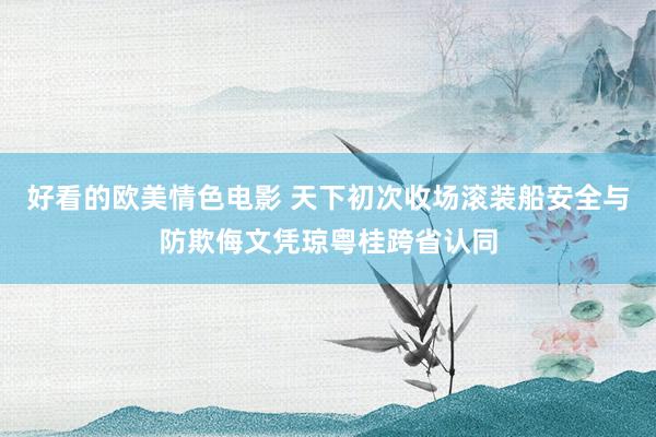 好看的欧美情色电影 天下初次收场滚装船安全与防欺侮文凭琼粤桂跨省认同