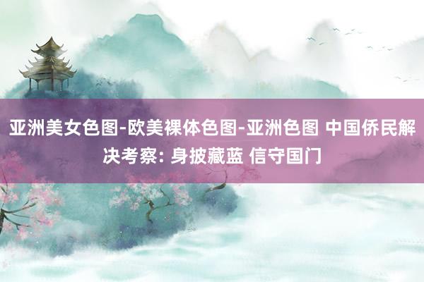 亚洲美女色图-欧美裸体色图-亚洲色图 中国侨民解决考察: 身披藏蓝 信守国门