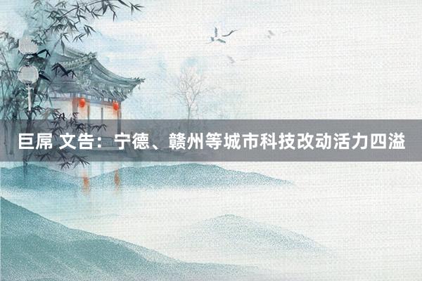 巨屌 文告：宁德、赣州等城市科技改动活力四溢