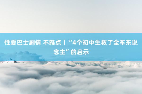性爱巴士剧情 不雅点丨“4个初中生救了全车东说念主”的启示