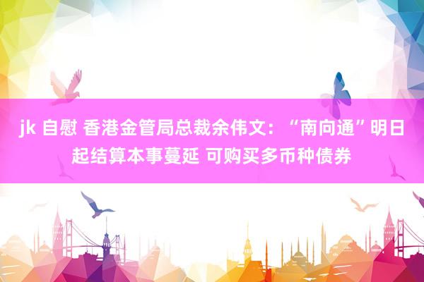 jk 自慰 香港金管局总裁余伟文：“南向通”明日起结算本事蔓延 可购买多币种债券
