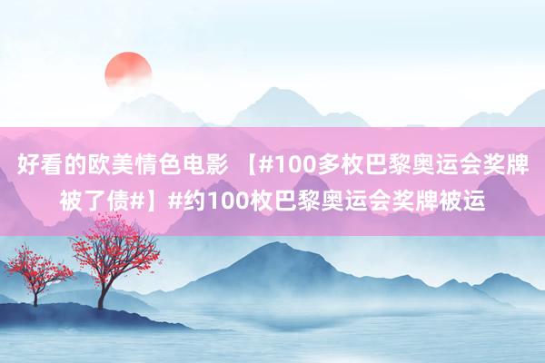 好看的欧美情色电影 【#100多枚巴黎奥运会奖牌被了债#】#约100枚巴黎奥运会奖牌被运