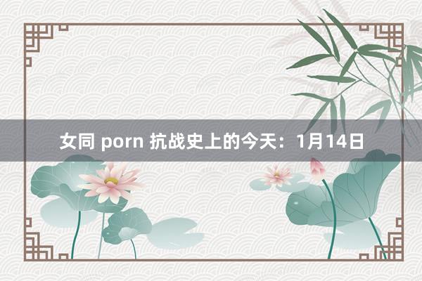 女同 porn 抗战史上的今天：1月14日