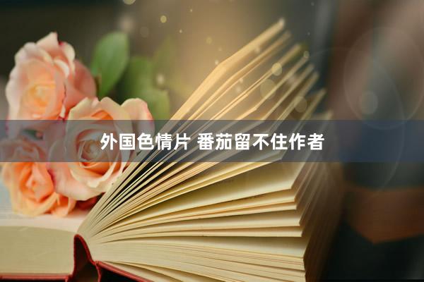 外国色情片 番茄留不住作者