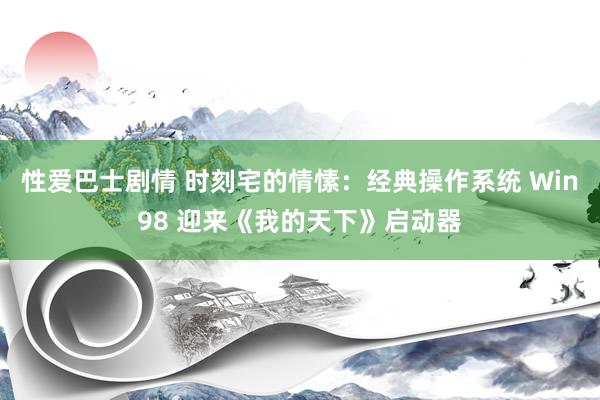 性爱巴士剧情 时刻宅的情愫：经典操作系统 Win98 迎来《我的天下》启动器
