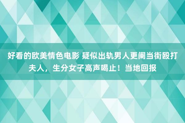 好看的欧美情色电影 疑似出轨男人更阑当街殴打夫人，生分女子高声喝止！当地回报