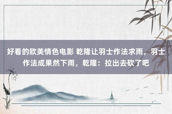好看的欧美情色电影 乾隆让羽士作法求雨，羽士作法成果然下雨，乾隆：拉出去砍了吧