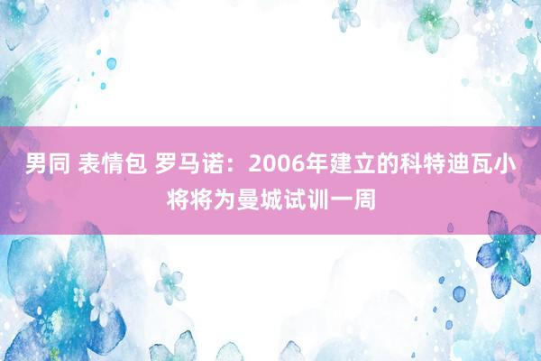 男同 表情包 罗马诺：2006年建立的科特迪瓦小将将为曼城试训一周