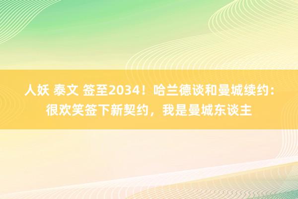 人妖 泰文 签至2034！哈兰德谈和曼城续约：很欢笑签下新契约，我是曼城东谈主