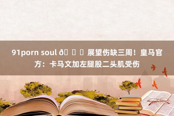 91porn soul 🚑展望伤缺三周！皇马官方：卡马文加左腿股二头肌受伤