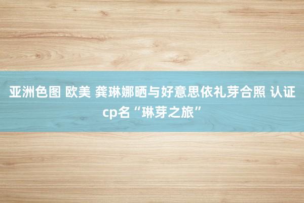 亚洲色图 欧美 龚琳娜晒与好意思依礼芽合照 认证cp名“琳芽之旅”