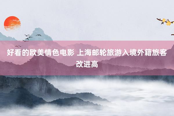 好看的欧美情色电影 上海邮轮旅游入境外籍旅客改进高