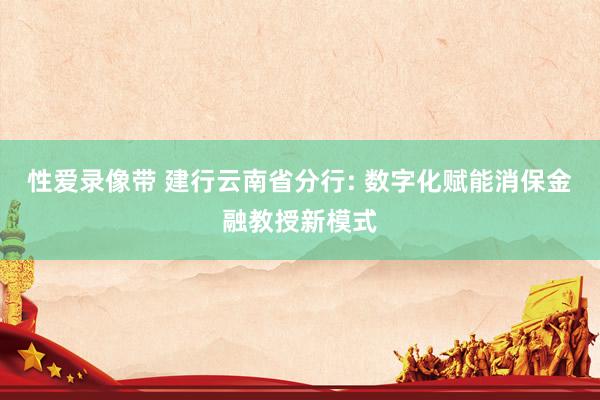 性爱录像带 建行云南省分行: 数字化赋能消保金融教授新模式