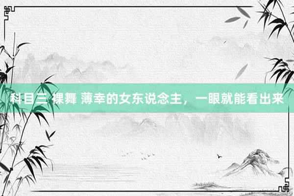 科目三 裸舞 薄幸的女东说念主，一眼就能看出来