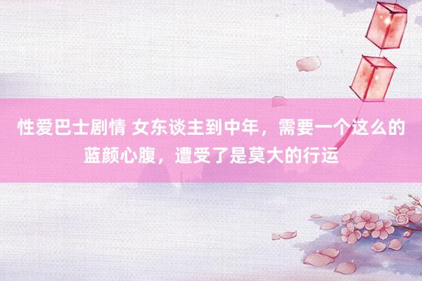 性爱巴士剧情 女东谈主到中年，需要一个这么的蓝颜心腹，遭受了是莫大的行运