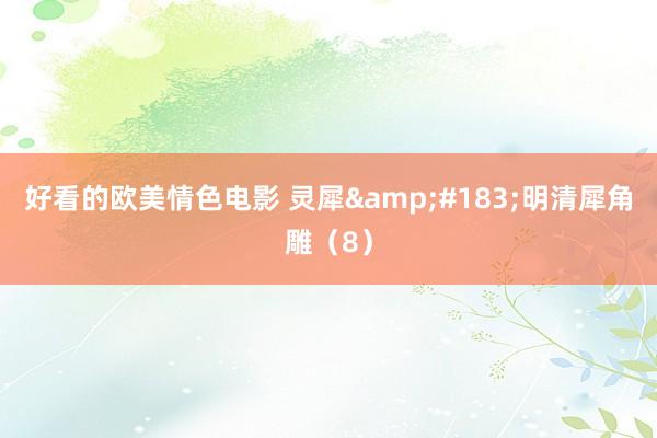 好看的欧美情色电影 灵犀&#183;明清犀角雕（8）