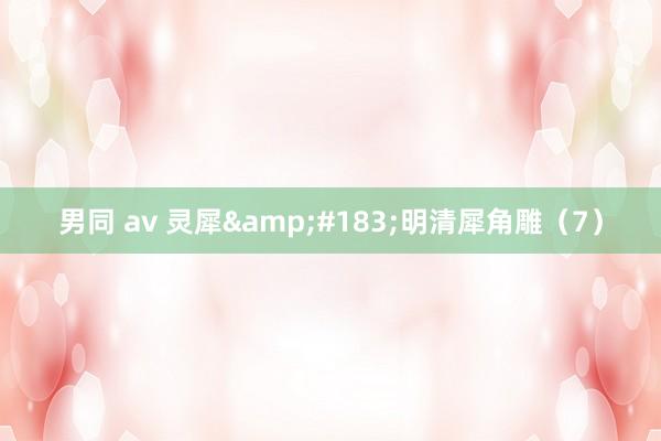 男同 av 灵犀&#183;明清犀角雕（7）