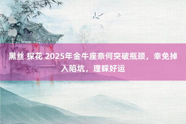黑丝 探花 2025年金牛座奈何突破瓶颈，幸免掉入陷坑，理睬好运