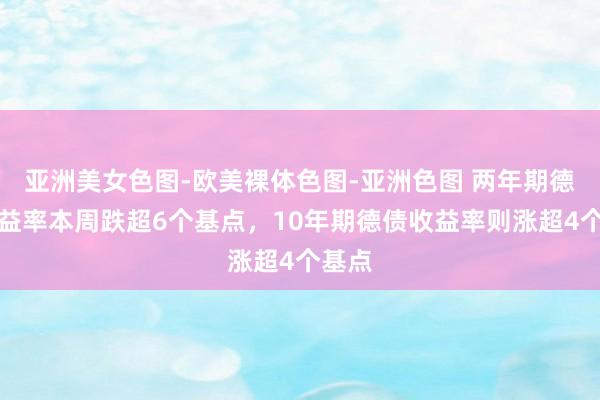亚洲美女色图-欧美裸体色图-亚洲色图 两年期德债收益率本周跌超6个基点，10年期德债收益率则涨超4个基点