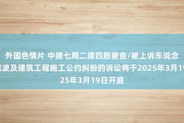 外国色情片 中建七局二建四肢被告/被上诉东说念主的1起波及建筑工程施工公约纠纷的诉讼将于2025年3月19日开庭