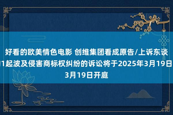 好看的欧美情色电影 创维集团看成原告/上诉东谈主的1起波及侵害商标权纠纷的诉讼将于2025年3月19日开庭