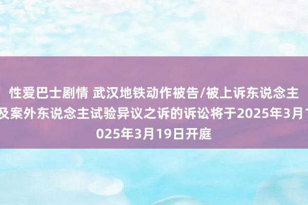 性爱巴士剧情 武汉地铁动作被告/被上诉东说念主的1起波及案外东说念主试验异议之诉的诉讼将于2025年3月19日开庭