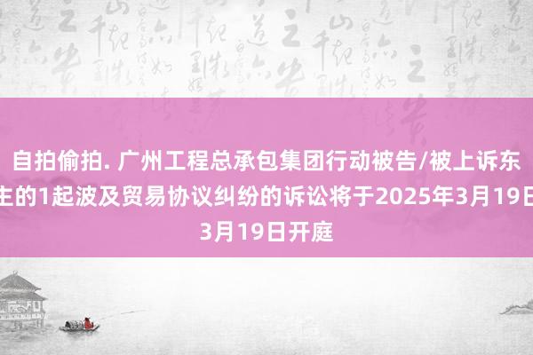 自拍偷拍. 广州工程总承包集团行动被告/被上诉东说念主的1起波及贸易协议纠纷的诉讼将于2025年3月19日开庭
