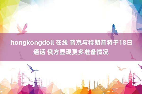 hongkongdoll 在线 普京与特朗普将于18日通话 俄方显现更多准备情况