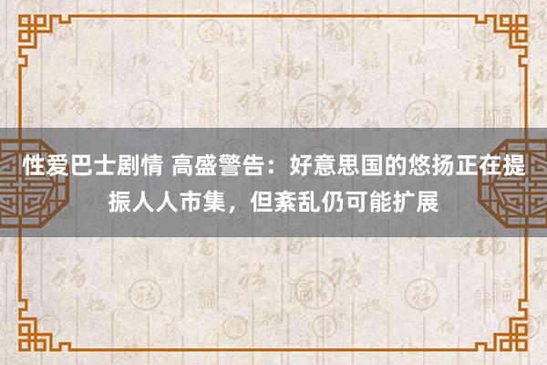 性爱巴士剧情 高盛警告：好意思国的悠扬正在提振人人市集，但紊乱仍可能扩展