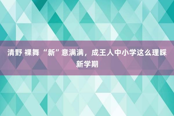 清野 裸舞 “新”意满满，成王人中小学这么理睬新学期