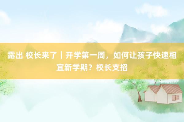 露出 校长来了｜开学第一周，如何让孩子快速相宜新学期？校长支招