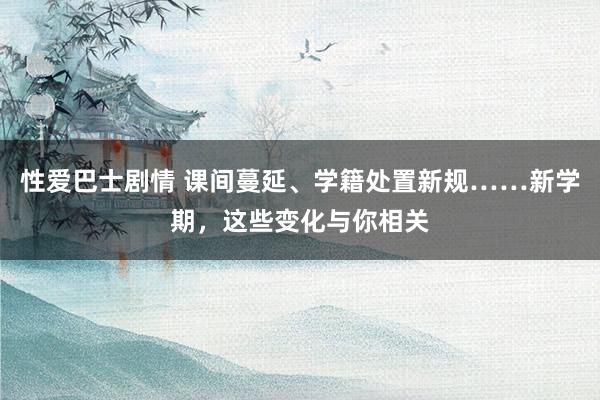 性爱巴士剧情 课间蔓延、学籍处置新规……新学期，这些变化与你相关