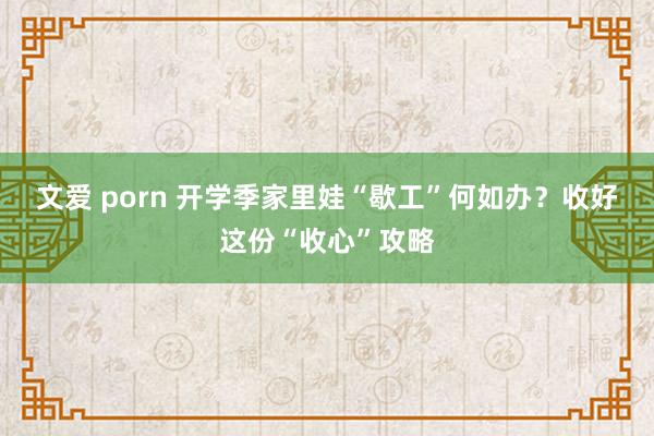 文爱 porn 开学季家里娃“歇工”何如办？收好这份“收心”攻略