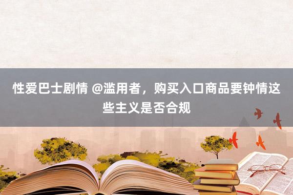 性爱巴士剧情 @滥用者，购买入口商品要钟情这些主义是否合规