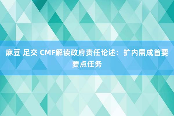 麻豆 足交 CMF解读政府责任论述：扩内需成首要要点任务