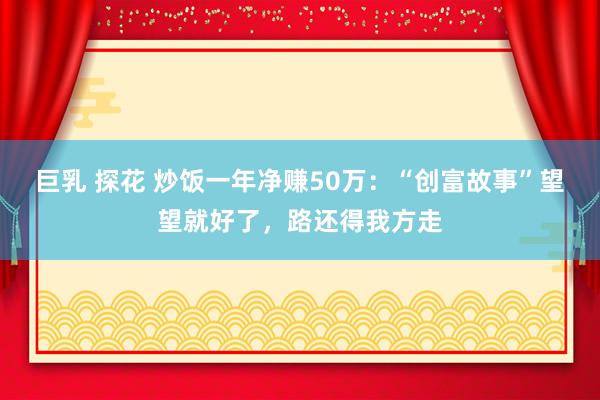 巨乳 探花 炒饭一年净赚50万：“创富故事”望望就好了，路还得我方走