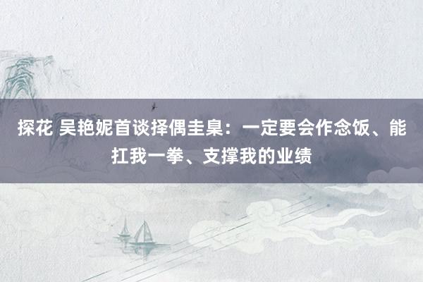 探花 吴艳妮首谈择偶圭臬：一定要会作念饭、能扛我一拳、支撑我的业绩