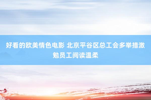好看的欧美情色电影 北京平谷区总工会多举措激勉员工阅读温柔
