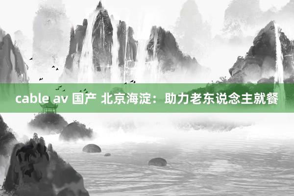 cable av 国产 北京海淀：助力老东说念主就餐