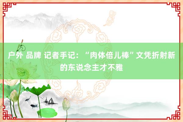 户外 品牌 记者手记：“肉体倍儿棒”文凭折射新的东说念主才不雅