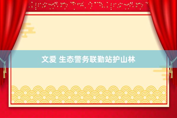 文爱 生态警务联勤站护山林